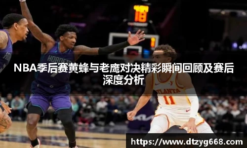 NBA季后赛黄蜂与老鹰对决精彩瞬间回顾及赛后深度分析