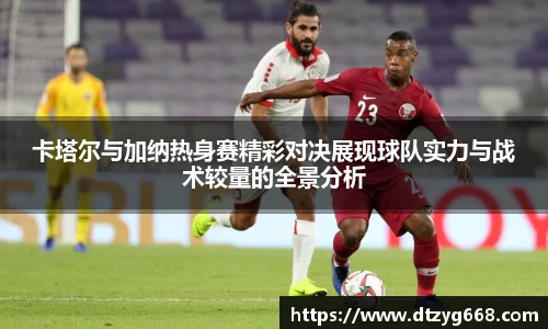 卡塔尔与加纳热身赛精彩对决展现球队实力与战术较量的全景分析