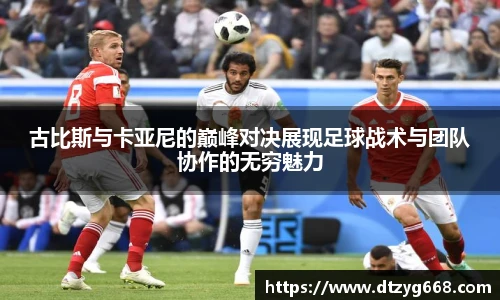 古比斯与卡亚尼的巅峰对决展现足球战术与团队协作的无穷魅力
