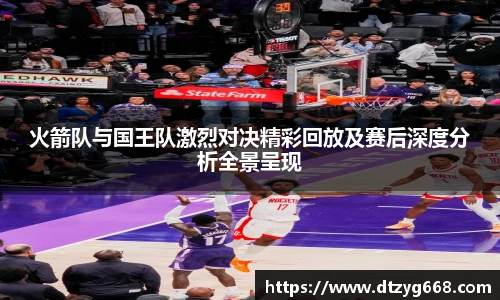 星空体育网站火箭队与国王队激烈对决精彩回放及赛后深度分析全景呈现
